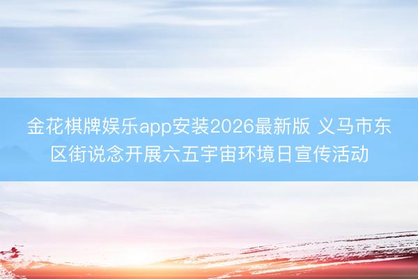 金花棋牌娱乐app安装2026最新版 义马市东区街说念开展六五宇宙环境日宣传活动