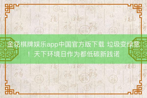 金花棋牌娱乐app中国官方版下载 垃圾变绿意！天下环境日作为都低碳新践诺