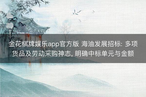 金花棋牌娱乐app官方版 海油发展招标: 多项货品及劳动采购神志， 明确中标单元与金额
