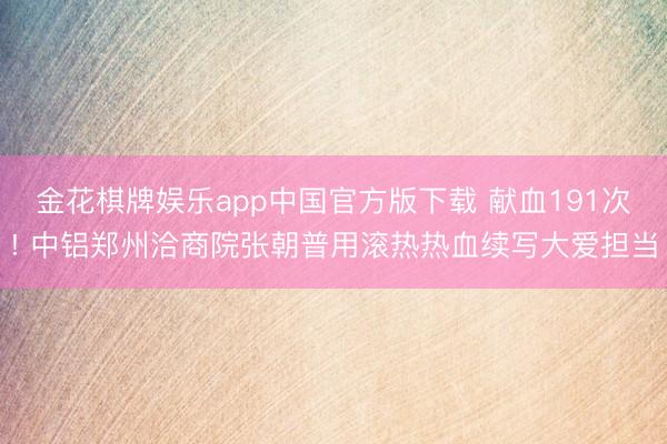 金花棋牌娱乐app中国官方版下载 献血191次! 中铝郑州洽商院张朝普用滚热热血续写大爱担当