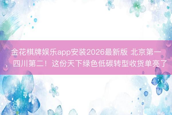 金花棋牌娱乐app安装2026最新版 北京第一，四川第二！这份天下绿色低碳转型收货单亮了