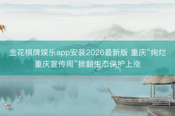 金花棋牌娱乐app安装2026最新版 重庆“绚烂重庆宣传周”掀翻生态保护上涨