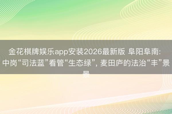 金花棋牌娱乐app安装2026最新版 阜阳阜南: 中岗“司法蓝”看管“生态绿”, 麦田庐的法治“丰”景