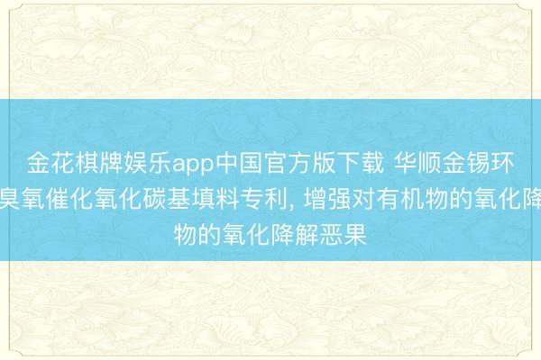 金花棋牌娱乐app中国官方版下载 华顺金锡环保得到臭氧催化氧化碳基填料专利， 增强对有机物的氧化降解恶果