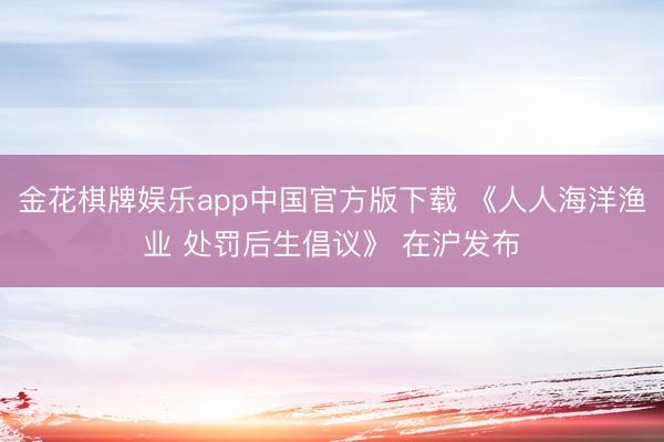 金花棋牌娱乐app中国官方版下载 《人人海洋渔业 处罚后生倡议》 在沪发布