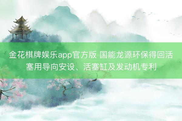 金花棋牌娱乐app官方版 国能龙源环保得回活塞用导向安设、活塞缸及发动机专利