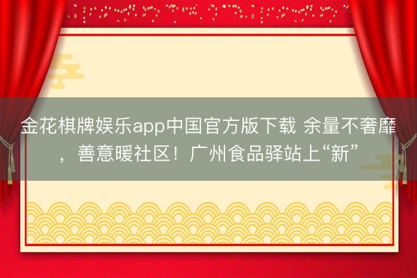 金花棋牌娱乐app中国官方版下载 余量不奢靡，善意暖社区！广州食品驿站上“新”