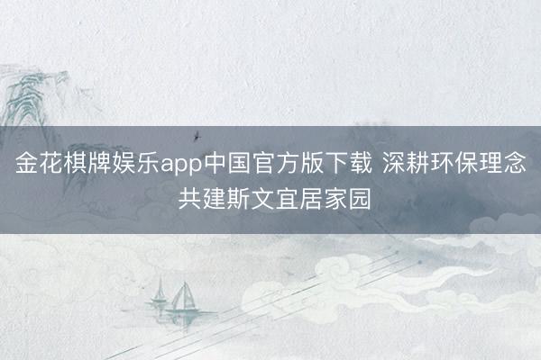 金花棋牌娱乐app中国官方版下载 深耕环保理念 共建斯文宜居家园