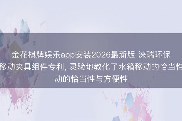 金花棋牌娱乐app安装2026最新版 涞瑞环保获取水箱移动夹具组件专利， 灵验地教化了水箱移动的恰当性与方便性