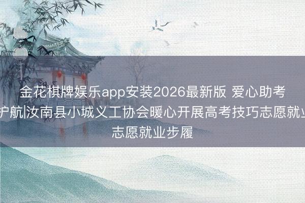 金花棋牌娱乐app安装2026最新版 爱心助考 为梦护航|汝