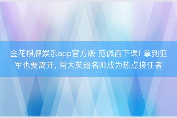 金花棋牌娱乐app官方版 范佩西下课! 拿到亚军也要离开， 两大英超名帅成为热点接任者