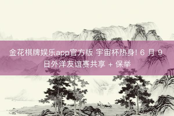 金花棋牌娱乐app官方版 宇宙杯热身! 6 月 9 日外洋友谊赛共享 + 保举