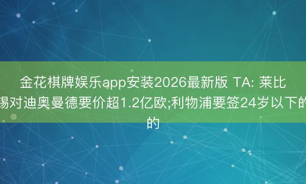 金花棋牌娱乐app安装2026最新版 TA: 莱比锡对迪奥曼德要价超1.2亿欧;利物浦要签24岁以下的
