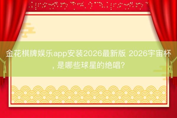 金花棋牌娱乐app安装2026最新版 2026宇宙杯, 是哪些球星的绝唱?