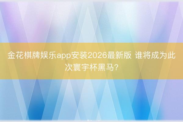 金花棋牌娱乐app安装2026最新版 谁将成为此次寰宇杯黑马?