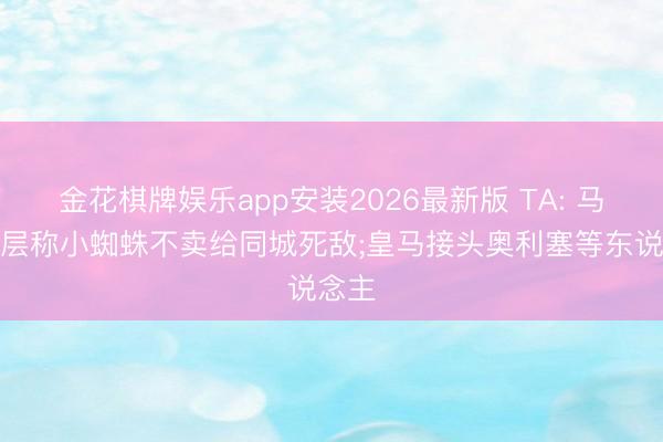 金花棋牌娱乐app安装2026最新版 TA: 马竞高层称小蜘蛛不卖给同城死敌;皇马接头奥利塞等东说念主