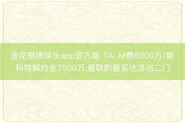 金花棋牌娱乐app官方版 TA: M费8000万/斯科特解约金7500万;曼联酌量买达洛当二门