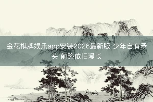 金花棋牌娱乐app安装2026最新版 少年自有矛头 前路依旧漫长