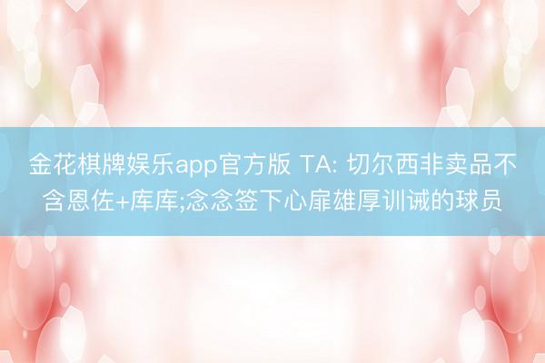 金花棋牌娱乐app官方版 TA: 切尔西非卖品不含恩佐+库库;念念签下心扉雄厚训诫的球员