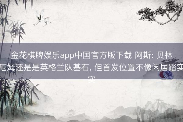金花棋牌娱乐app中国官方版下载 阿斯: 贝林厄姆还是是英格兰队基石, 但首发位置不像闲居踏实