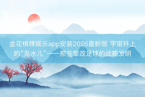 金花棋牌娱乐app安装2026最新版 宇宙杯上的“凫水儿”——那些窜改足球的战略发明