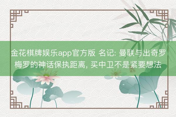 金花棋牌娱乐app官方版 名记: 曼联与出奇罗梅罗的神话保执距离， 买中卫不是紧要想法