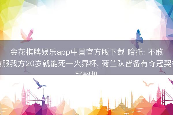 金花棋牌娱乐app中国官方版下载 哈托: 不敢信服我方20岁就能死一火界杯， 荷兰队皆备有夺冠契机