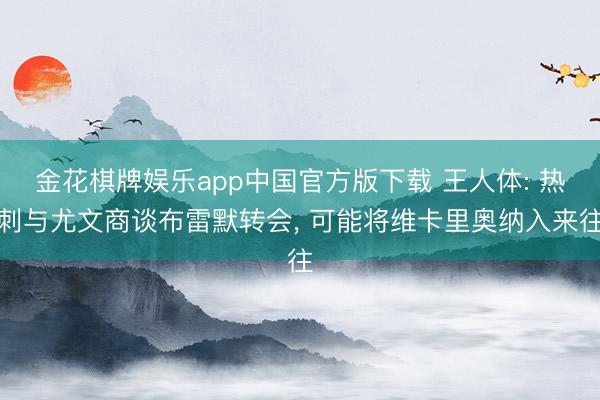 金花棋牌娱乐app中国官方版下载 王人体: 热刺与尤文商谈布雷默转会， 可能将维卡里奥纳入来往