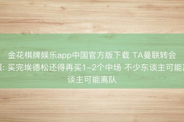 金花棋牌娱乐app中国官方版下载 TA曼联转会周报: 买完埃德松还得再买1-2个中场 不少东谈主可能离队
