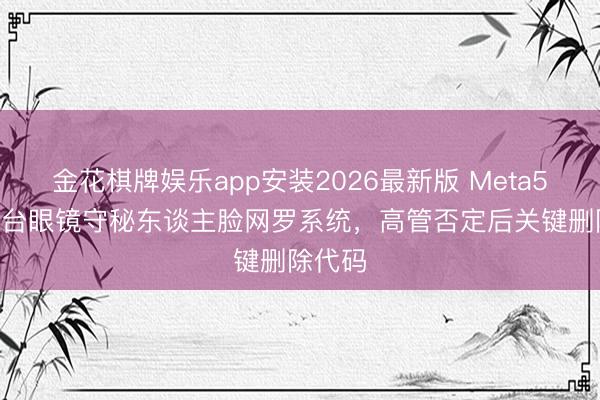 金花棋牌娱乐app安装2026最新版 Meta5000万台眼镜守秘东谈主脸网罗系统，高管否定后关键删除代码