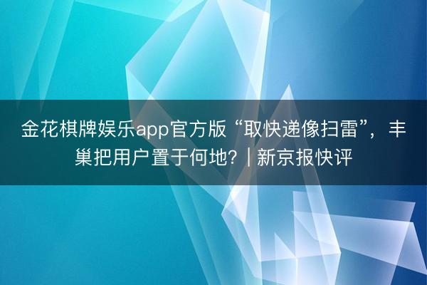 金花棋牌娱乐app官方版 “取快递像扫雷”，丰巢把用户置于何地？| 新京报快评