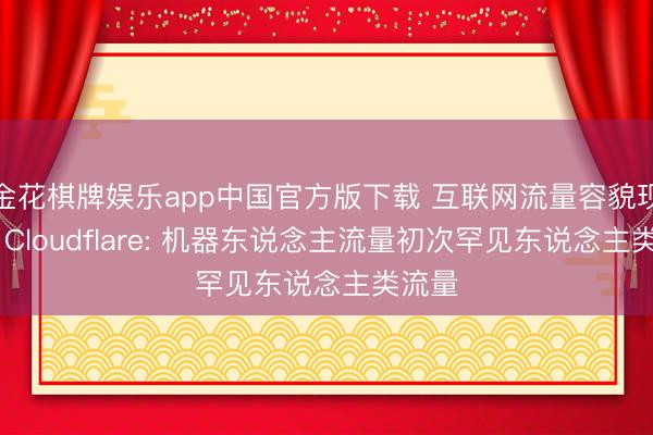 金花棋牌娱乐app中国官方版下载 互联网流量容貌现拐点 Cloudflare: 机器东说念主流量初次罕见东说念主类流量