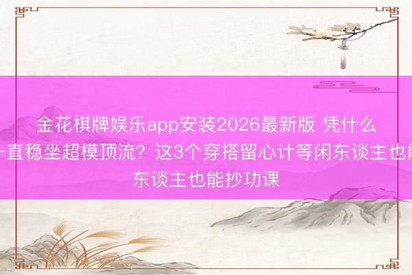 金花棋牌娱乐app安装2026最新版 凭什么何穗能一直稳坐超模顶流？这3个穿搭留心计等闲东谈主也能抄功课