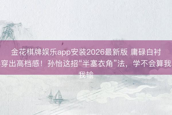 金花棋牌娱乐app安装2026最新版 庸碌白衬衫穿出高档感!孙怡这招“半塞衣角”法,学不会算我输