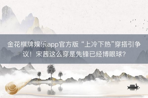 金花棋牌娱乐app官方版 “上冷下热”穿搭引争议！宋茜这么穿是先锋已经博眼球？