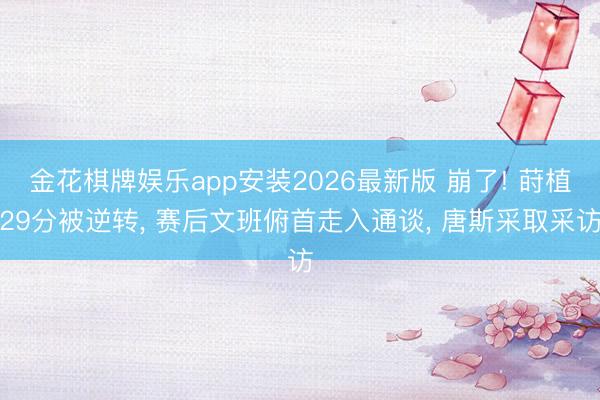 金花棋牌娱乐app安装2026最新版 崩了! 莳植29分被逆转， 赛后文班俯首走入通谈， 唐斯采取采访