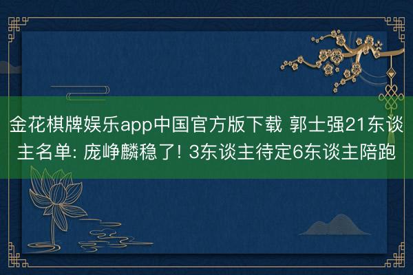 金花棋牌娱乐app中国官方版下载 郭士强21东谈主名单: 庞峥麟稳了! 3东谈主待定6东谈主陪跑