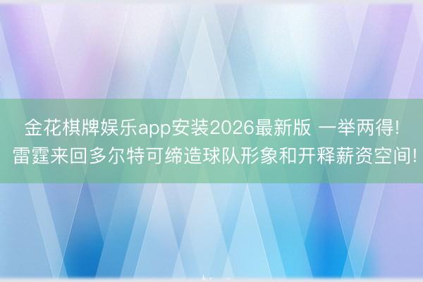 金花棋牌娱乐app安装2026最新版 一举两得! 雷霆来回多尔特可缔造球队形象和开释薪资空间!