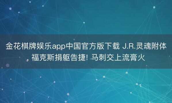 金花棋牌娱乐app中国官方版下载 J.R.灵魂附体， 福克斯捐躯告捷! 马刺交上流膏火