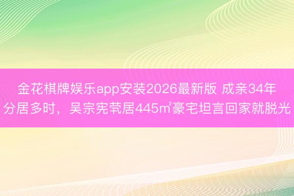 金花棋牌娱乐app安装2026最新版 成亲34年分居多时，吴宗宪茕居445㎡豪宅坦言回家就脱光