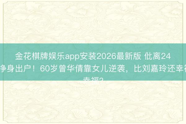 金花棋牌娱乐app安装2026最新版 仳离24年净身出户！60岁曾华倩靠女儿逆袭，比刘嘉玲还幸福？