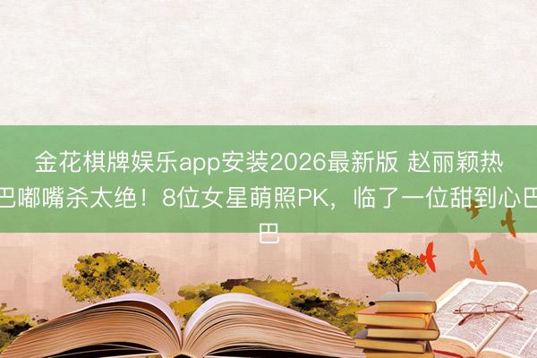 金花棋牌娱乐app安装2026最新版 赵丽颖热巴嘟嘴杀太绝！8位女星萌照PK，临了一位甜到心巴