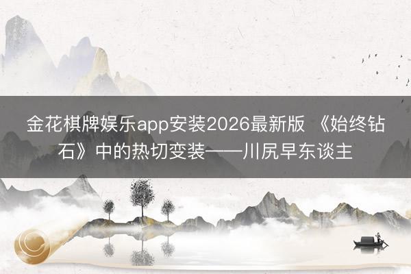 金花棋牌娱乐app安装2026最新版 《始终钻石》中的热切变装——川尻早东谈主