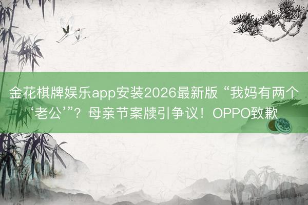 金花棋牌娱乐app安装2026最新版 “我妈有两个‘老公’”？母亲节案牍引争议！OPPO致歉