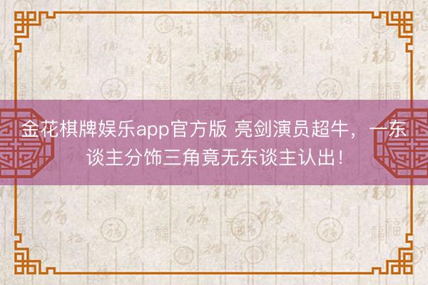 金花棋牌娱乐app官方版 亮剑演员超牛，一东谈主分饰三角竟无东谈主认出！