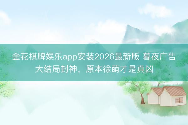 金花棋牌娱乐app安装2026最新版 暮夜广告大结局封神，原本徐萌才是真凶