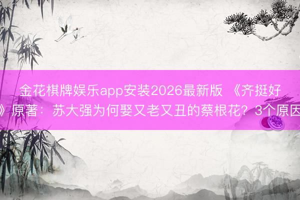 金花棋牌娱乐app安装2026最新版 《齐挺好》原著：苏大强为何娶又老又丑的蔡根花？3个原因