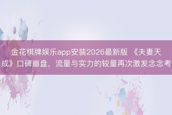 金花棋牌娱乐app安装2026最新版 《夫妻天成》口碑崩盘,流量与实力的较量再次激发念念考
