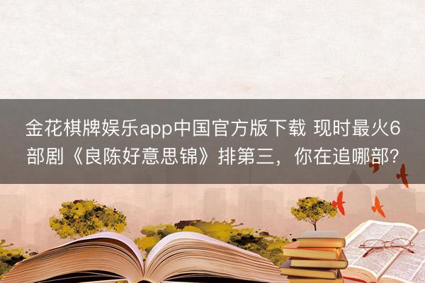金花棋牌娱乐app中国官方版下载 现时最火6部剧《良陈好意思锦》排第三，你在追哪部？