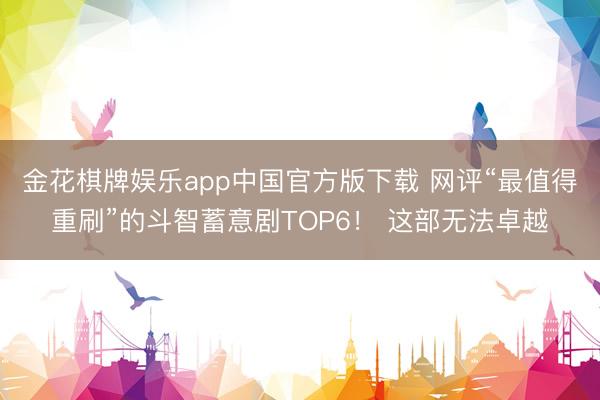 金花棋牌娱乐app中国官方版下载 网评“最值得重刷”的斗智蓄意剧TOP6！ 这部无法卓越